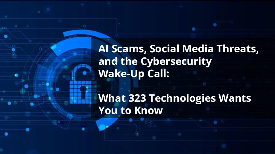 AI Scams, Social Media Threats, and the Cybersecurity Wake-Up Call: What 323 Technologies Wants You to Know